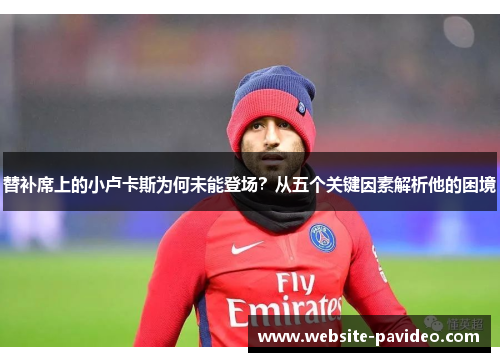 替补席上的小卢卡斯为何未能登场？从五个关键因素解析他的困境