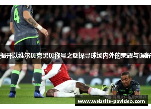 揭开以维尔贝克黑贝称号之谜探寻球场内外的荣耀与误解 揭开以维尔贝克黑贝称号之谜探寻球场内外的荣耀与误解