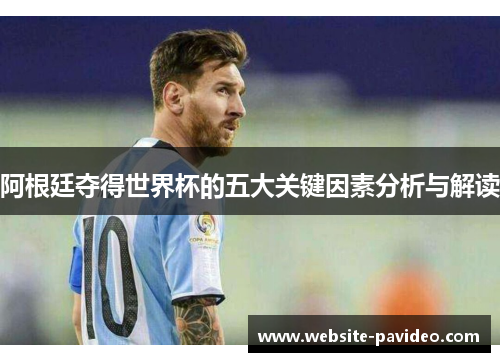 阿根廷夺得世界杯的五大关键因素分析与解读 阿根廷夺得世界杯的五大关键因素分析与解读