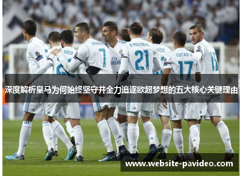 深度解析皇马为何始终坚守并全力追逐欧超梦想的五大核心关键理由 深度解析皇马为何始终坚守并全力追逐欧超梦想的五大核心关键理由