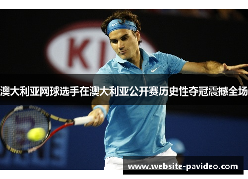 澳大利亚网球选手在澳大利亚公开赛历史性夺冠震撼全场