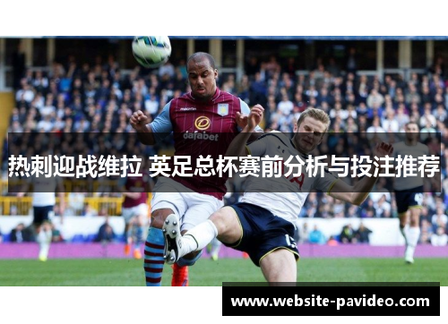 热刺迎战维拉 英足总杯赛前分析与投注推荐 热刺迎战维拉 英足总杯赛前分析与投注推荐