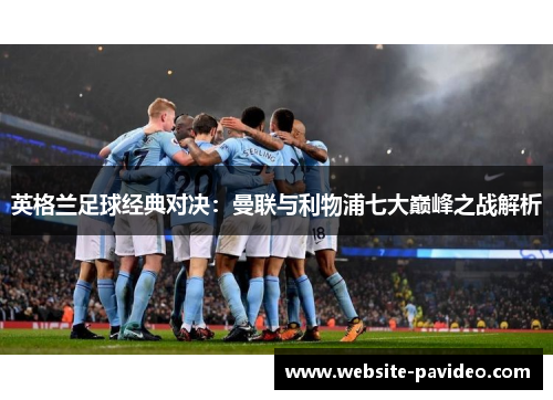 英格兰足球经典对决：曼联与利物浦七大巅峰之战解析