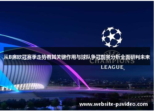 从B席欧冠赛季走势看其关键作用与球队争冠前景分析全面研判未来 从B席欧冠赛季走势看其关键作用与球队争冠前景分析全面研判未来