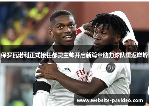 保罗瓦诺利正式接任都灵主帅开启新篇章助力球队重返巅峰 保罗瓦诺利正式接任都灵主帅开启新篇章助力球队重返巅峰