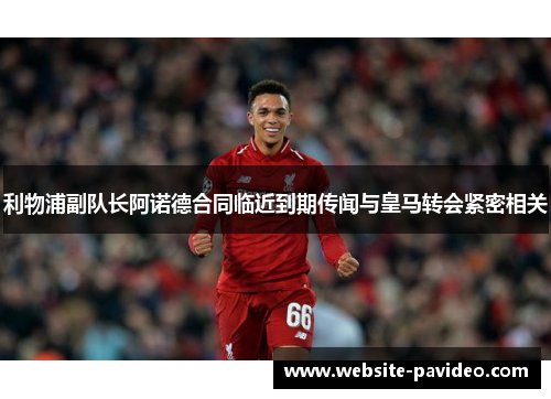 利物浦副队长阿诺德合同临近到期传闻与皇马转会紧密相关