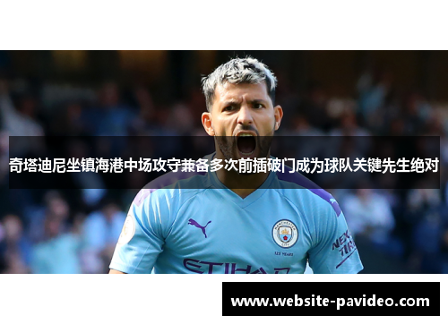 奇塔迪尼坐镇海港中场攻守兼备多次前插破门成为球队关键先生绝对 奇塔迪尼坐镇海港中场攻守兼备多次前插破门成为球队关键先生绝对