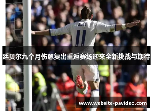 廷贝尔九个月伤愈复出重返赛场迎来全新挑战与期待 廷贝尔九个月伤愈复出重返赛场迎来全新挑战与期待