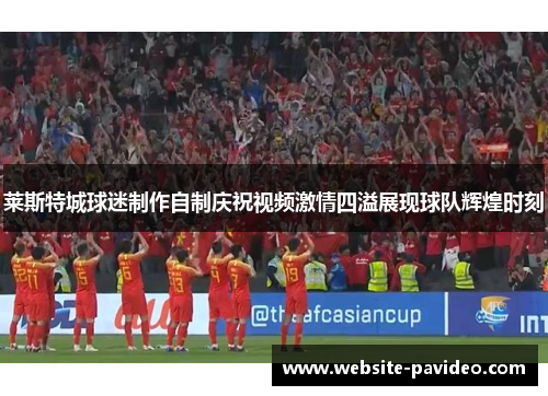 莱斯特城球迷制作自制庆祝视频激情四溢展现球队辉煌时刻 莱斯特城球迷制作自制庆祝视频激情四溢展现球队辉煌时刻