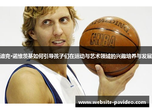 迪克·诺维茨基如何引导孩子们在运动与艺术领域的兴趣培养与发展