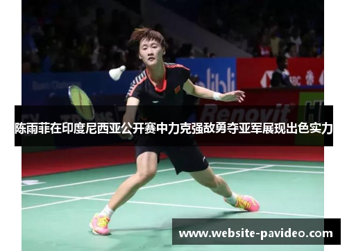 陈雨菲在印度尼西亚公开赛中力克强敌勇夺亚军展现出色实力